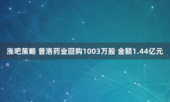 涨吧策略 普洛药业回购1003万股 金额1.44亿元