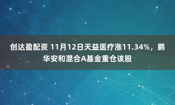 创达盈配资 11月12日天益医疗涨11.34%，鹏华安和混合A基金重仓该股