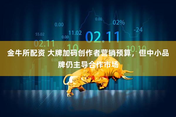 金牛所配资 大牌加码创作者营销预算，但中小品牌仍主导合作市场