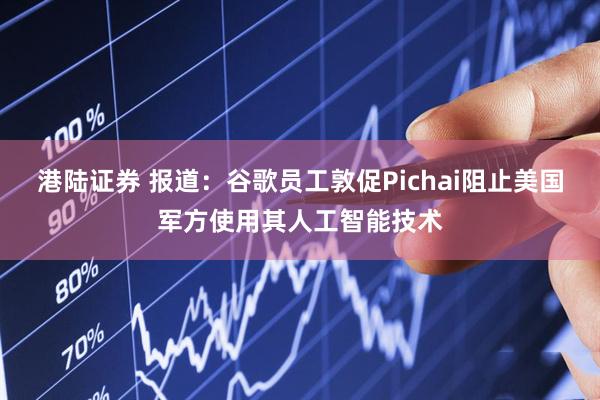 港陆证券 报道：谷歌员工敦促Pichai阻止美国军方使用其人工智能技术