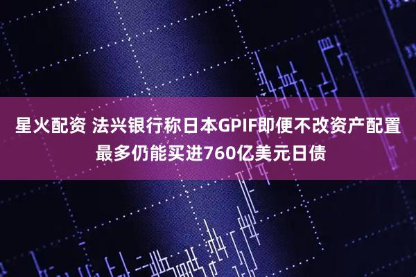 星火配资 法兴银行称日本GPIF即便不改资产配置 最多仍能买进760亿美元日债